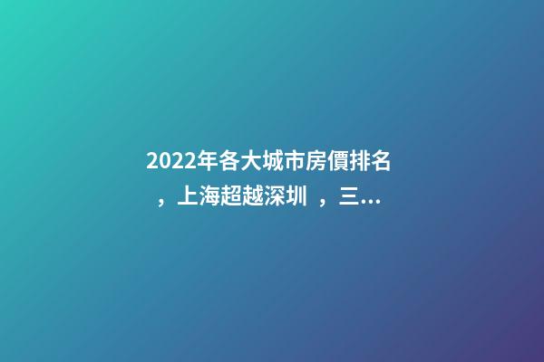 2022年各大城市房價排名，上海超越深圳，三亞高居前五